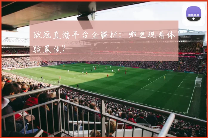 欧冠直播平台全解析：哪里观看体验最佳？