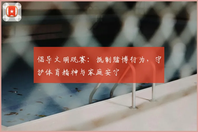 倡导文明观赛：抵制赌博行为，守护体育精神与家庭安宁