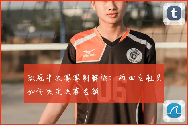 欧冠半决赛赛制解读：两回合胜负如何决定决赛名额