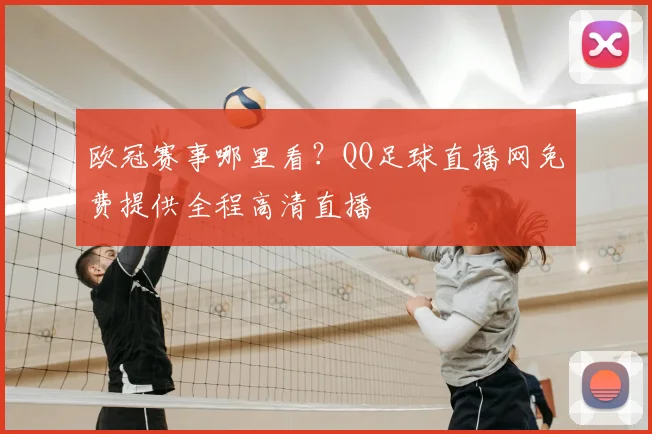 欧冠赛事哪里看？QQ足球直播网免费提供全程高清直播