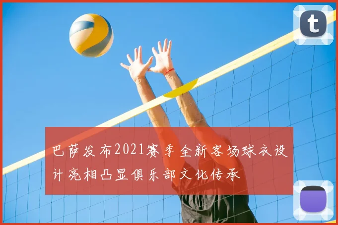 巴萨发布2021赛季全新客场球衣设计亮相凸显俱乐部文化传承