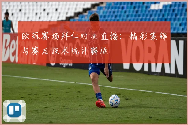 欧冠赛场拜仁对决直播：精彩集锦与赛后技术统计解读