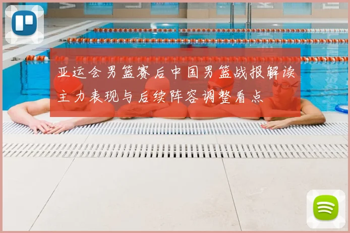 亚运会男篮赛后中国男篮战报解读主力表现与后续阵容调整看点