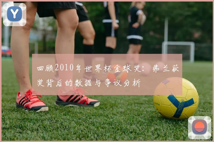 回顾2010年世界杯金球奖：弗兰获奖背后的数据与争议分析