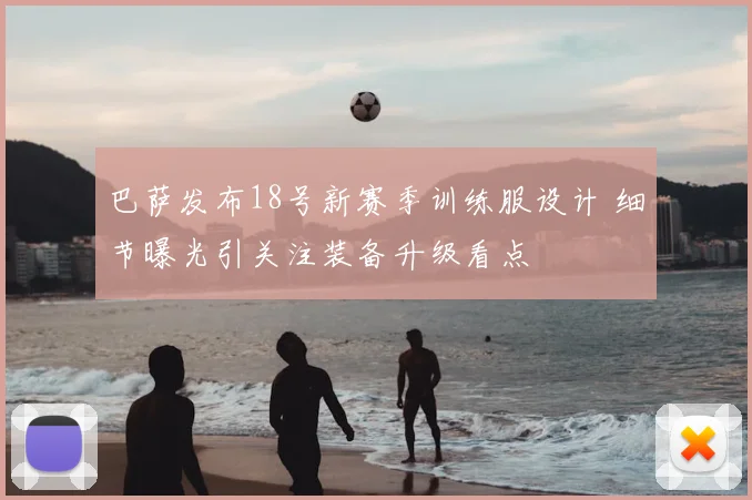 巴萨发布18号新赛季训练服设计 细节曝光引关注装备升级看点