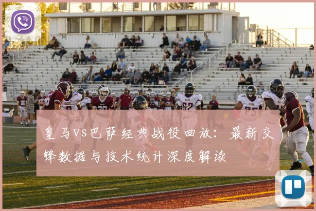 皇马vs巴萨经典战役回放：最新交锋数据与技术统计深度解读