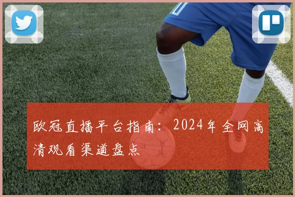 欧冠直播平台指南：2024年全网高清观看渠道盘点