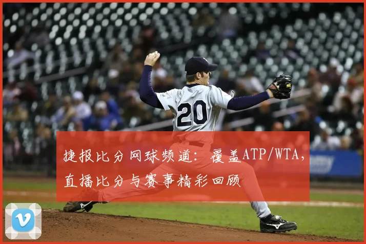 捷报比分网球频道：覆盖ATP/WTA，直播比分与赛事精彩回顾