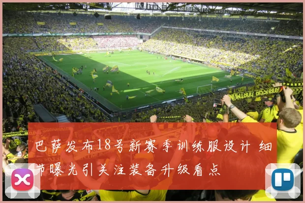 巴萨发布18号新赛季训练服设计 细节曝光引关注装备升级看点