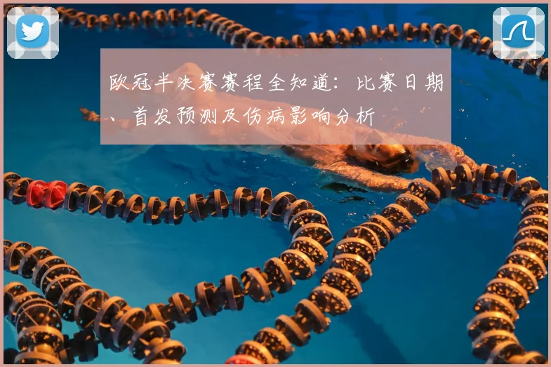 欧冠半决赛赛程全知道：比赛日期、首发预测及伤病影响分析