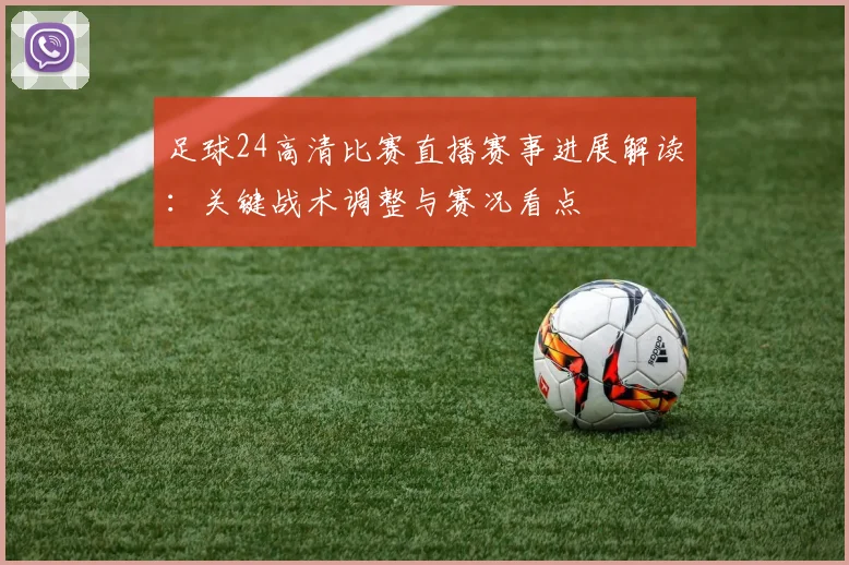 足球24高清比赛直播赛事进展解读：关键战术调整与赛况看点