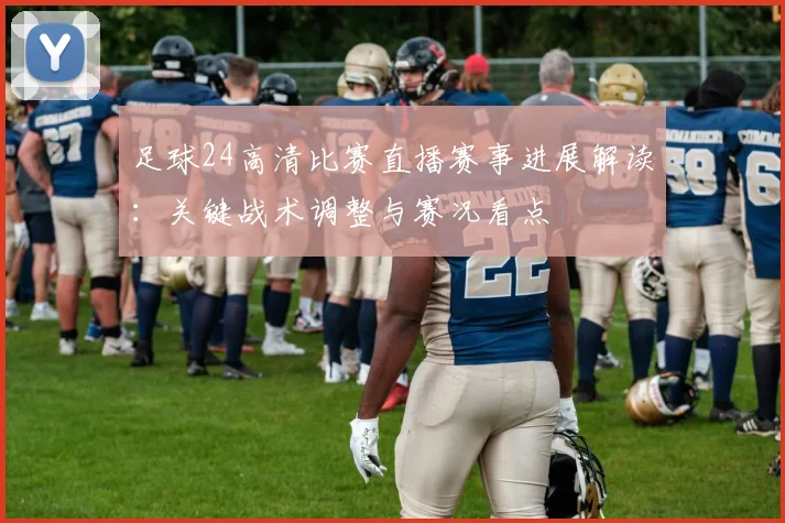 足球24高清比赛直播赛事进展解读：关键战术调整与赛况看点