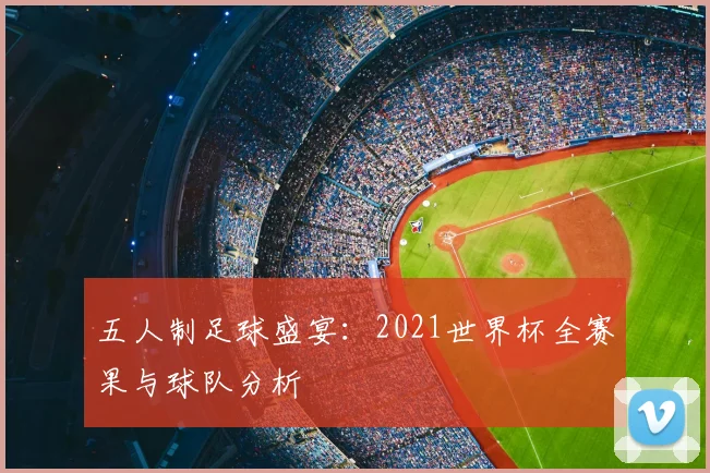 五人制足球盛宴:2021世界杯全赛果与球队分析