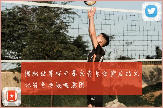 揭秘世界杯开幕式音乐会背后的文化符号与战略意图