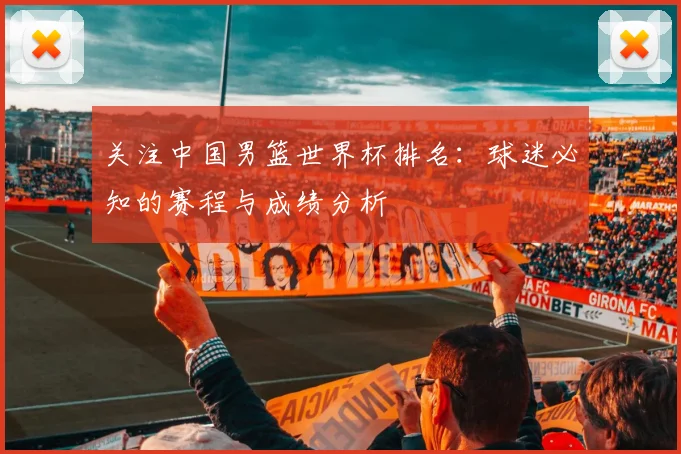 关注中国男篮世界杯排名：球迷必知的赛程与成绩分析