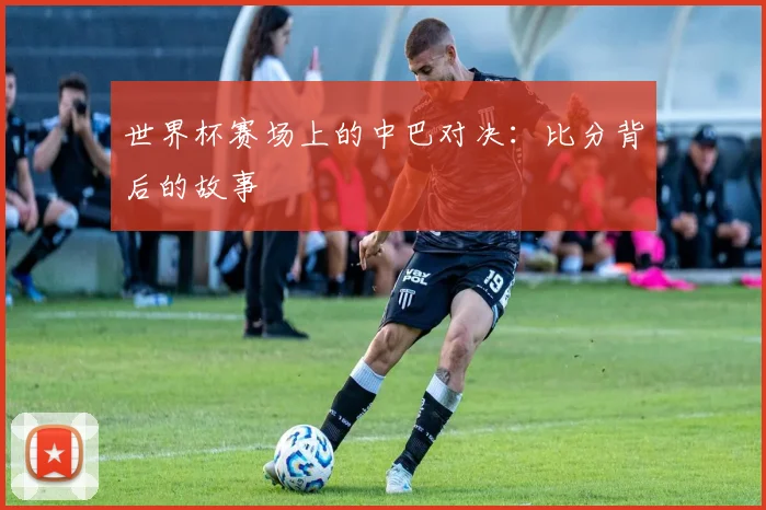世界杯赛场上的中巴对决:比分背后的故事