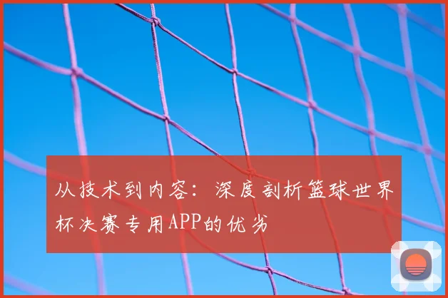 从技术到内容:深度剖析篮球世界杯决赛专用APP的优劣