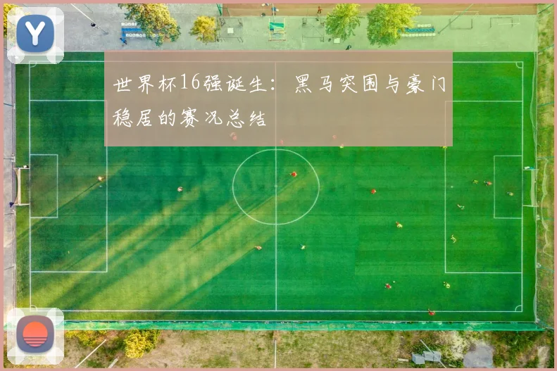 世界杯16强诞生:黑马突围与豪门稳居的赛况总结