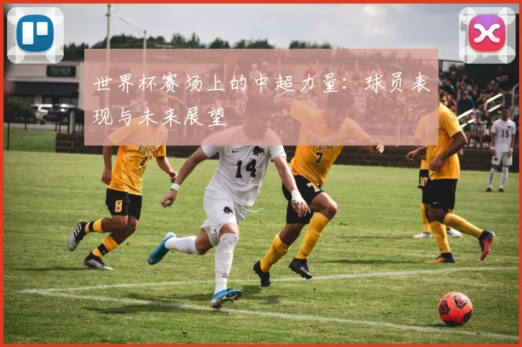 世界杯赛场上的中超力量:球员表现与未来展望