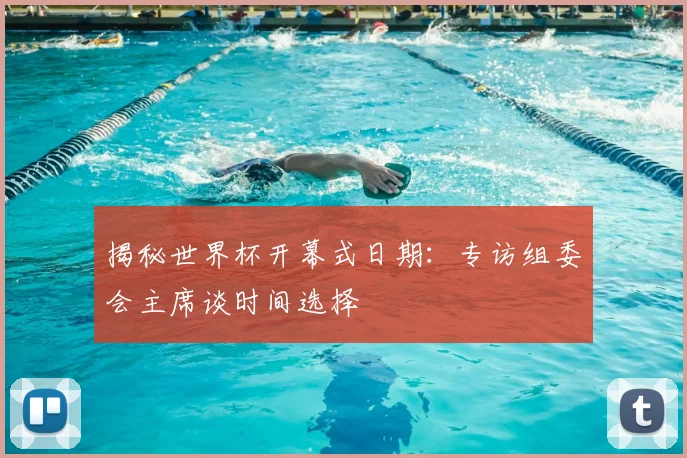 揭秘世界杯开幕式日期:专访组委会主席谈时间选择