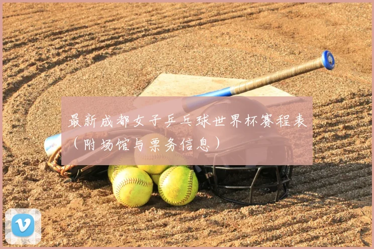 最新成都女子乒乓球世界杯赛程表（附场馆与票务信息）