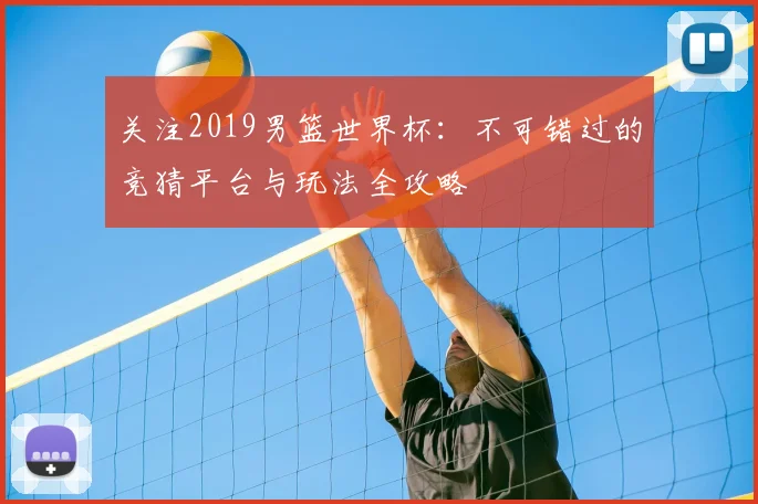 关注2019男篮世界杯：不可错过的竞猜平台与玩法全攻略