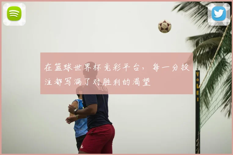 在篮球世界杯竞彩平台，每一分投注都写满了对胜利的渴望