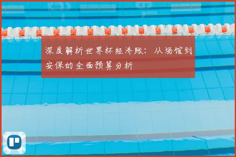 深度解析世界杯经济账:从场馆到安保的全面预算分析