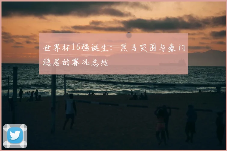 世界杯16强诞生:黑马突围与豪门稳居的赛况总结