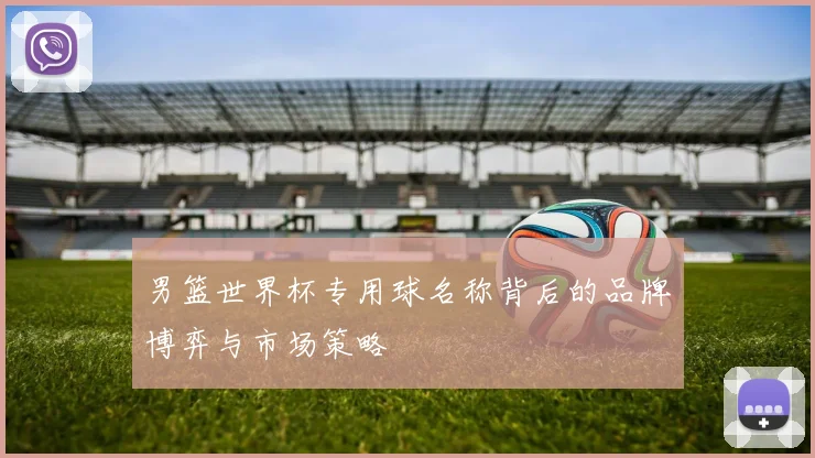 男篮世界杯专用球名称背后的品牌博弈与市场策略