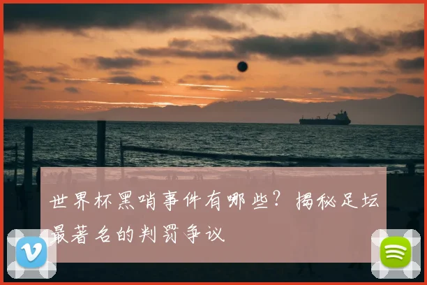 世界杯黑哨事件有哪些?揭秘足坛最著名的判罚争议