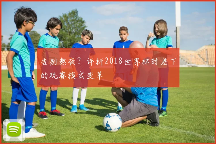 告别熬夜?评析2018世界杯时差下的观赛模式变革