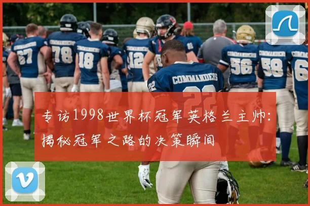 专访1998世界杯冠军英格兰主帅:揭秘冠军之路的决策瞬间