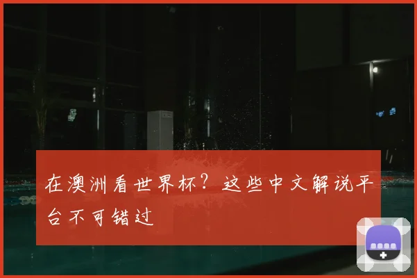 在澳洲看世界杯？这些中文解说平台不可错过