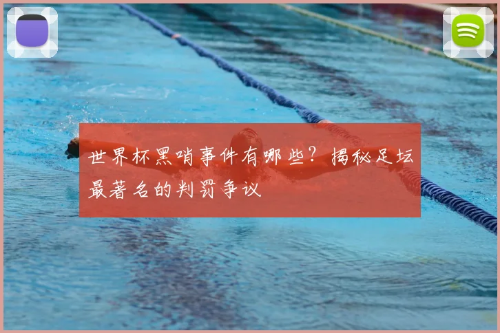 世界杯黑哨事件有哪些?揭秘足坛最著名的判罚争议