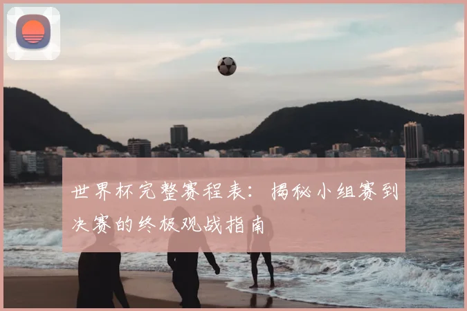世界杯完整赛程表:揭秘小组赛到决赛的终极观战指南