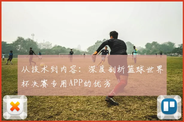 从技术到内容:深度剖析篮球世界杯决赛专用APP的优劣