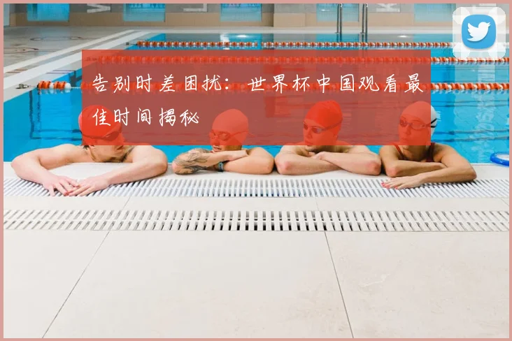 告别时差困扰:世界杯中国观看最佳时间揭秘