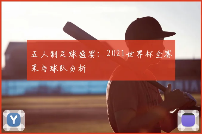 五人制足球盛宴:2021世界杯全赛果与球队分析