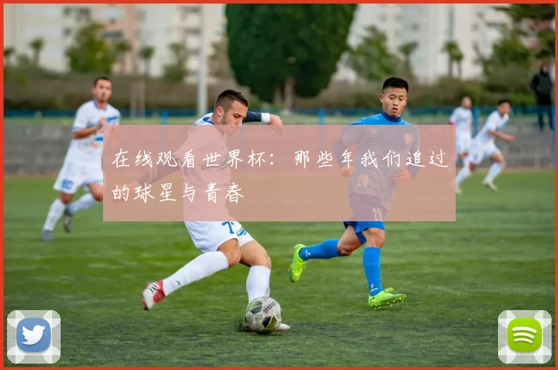在线观看世界杯：那些年我们追过的球星与青春