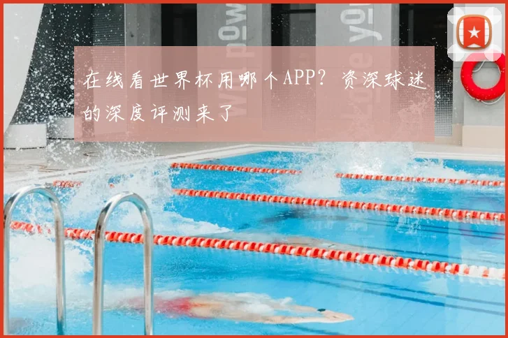 在线看世界杯用哪个APP？资深球迷的深度评测来了