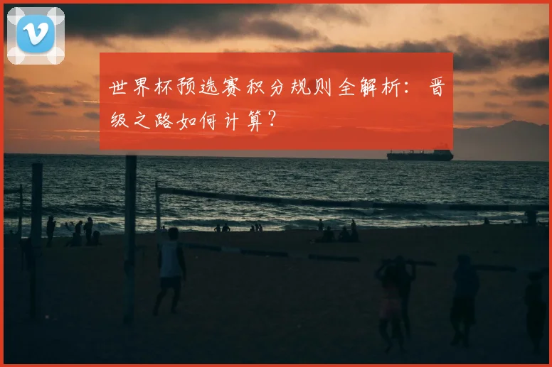 世界杯预选赛积分规则全解析：晋级之路如何计算？
