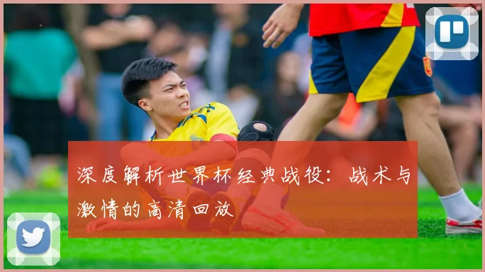 深度解析世界杯经典战役:战术与激情的高清回放