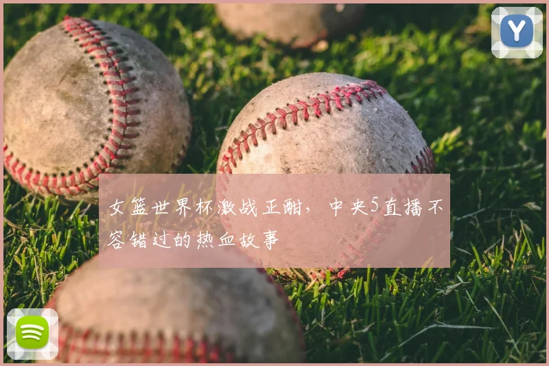 女篮世界杯激战正酣,中央5直播不容错过的热血故事