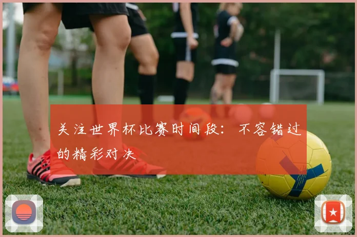 关注世界杯比赛时间段：不容错过的精彩对决