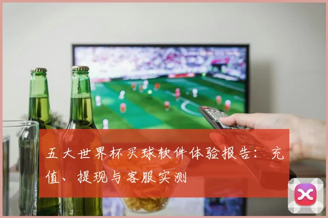 五大世界杯买球软件体验报告:充值、提现与客服实测