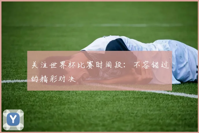 关注世界杯比赛时间段：不容错过的精彩对决