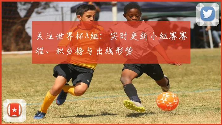 关注世界杯A组：实时更新小组赛赛程、积分榜与出线形势