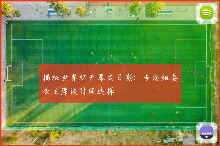 揭秘世界杯开幕式日期:专访组委会主席谈时间选择