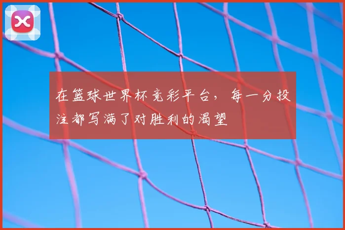 在篮球世界杯竞彩平台，每一分投注都写满了对胜利的渴望